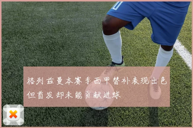 格列兹曼本赛季西甲替补表现出色但首发却未能贡献进球
