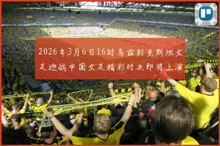2026年3月6日16时乌兹别克斯坦女足迎战中国女足精彩对决即将上演