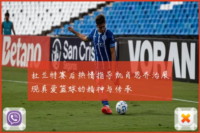 杜兰特赛后热情指导凯肖恩乔治展现真爱篮球的精神与传承