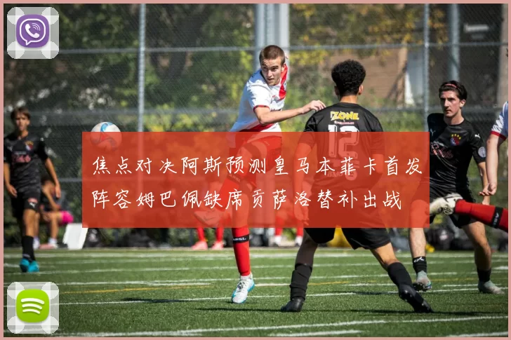 焦点对决阿斯预测皇马本菲卡首发阵容姆巴佩缺席贡萨洛替补出战