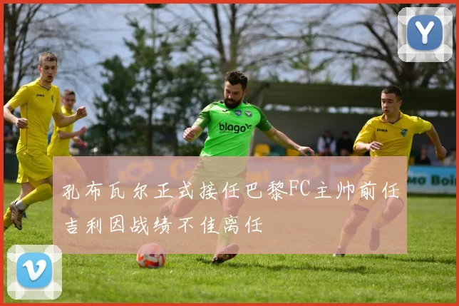 孔布瓦尔正式接任巴黎FC主帅前任吉利因战绩不佳离任