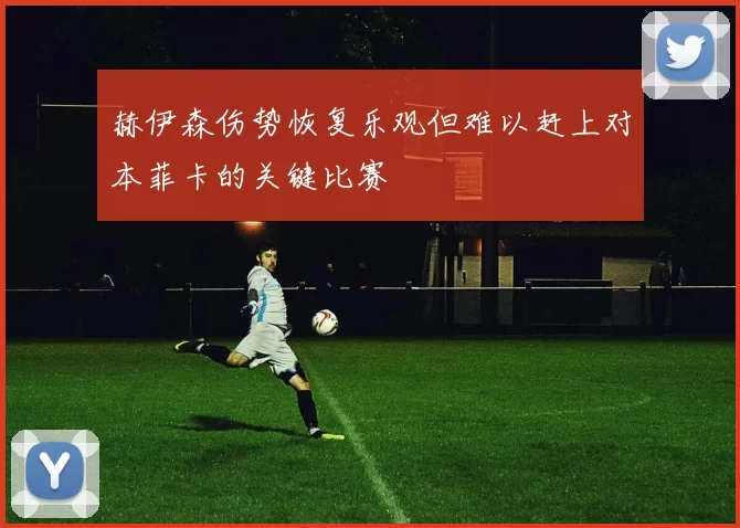 赫伊森伤势恢复乐观但难以赶上对本菲卡的关键比赛