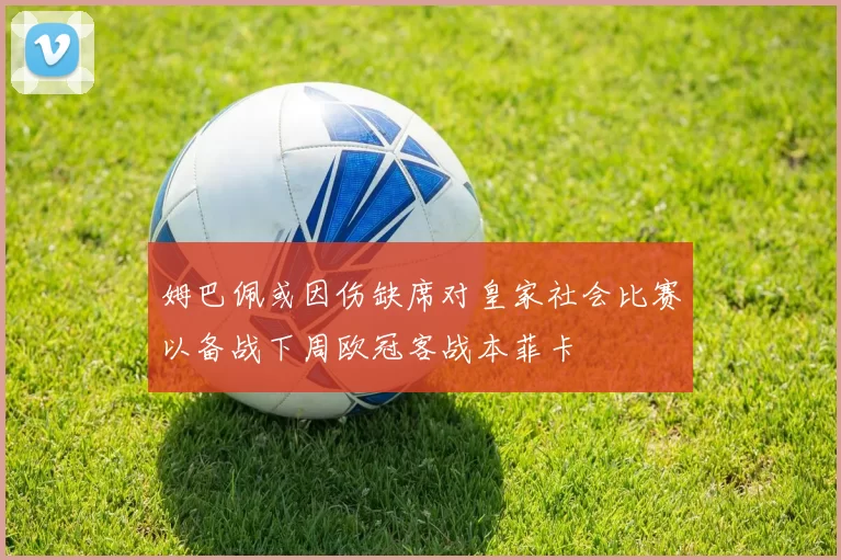 姆巴佩或因伤缺席对皇家社会比赛以备战下周欧冠客战本菲卡