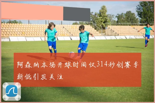 阿森纳本场开球时间仅314秒创赛季新低引发关注