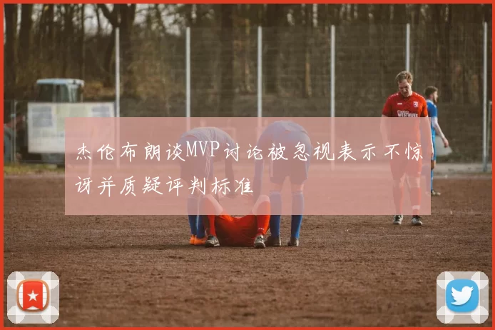 杰伦布朗谈MVP讨论被忽视表示不惊讶并质疑评判标准
