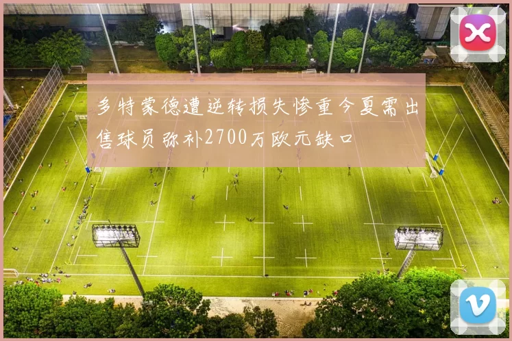 多特蒙德遭逆转损失惨重今夏需出售球员弥补2700万欧元缺口