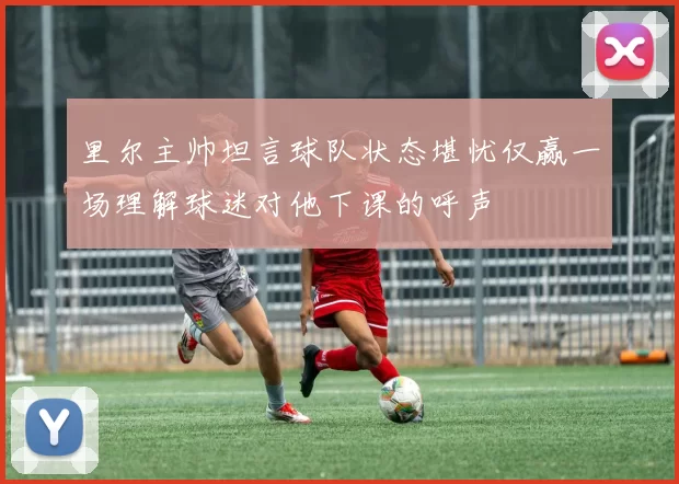 里尔主帅坦言球队状态堪忧仅赢一场理解球迷对他下课的呼声