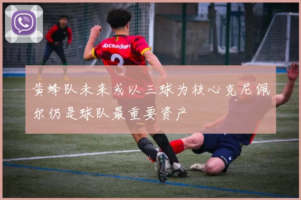 黄蜂队未来或以三球为核心克尼佩尔仍是球队最重要资产