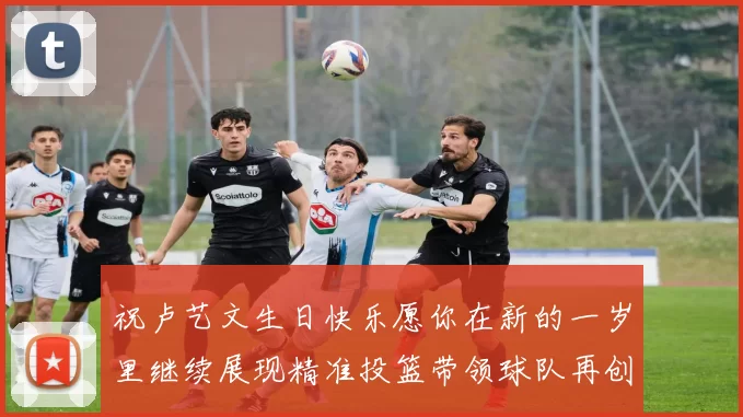 祝卢艺文生日快乐愿你在新的一岁里继续展现精准投篮带领球队再创辉煌成就
