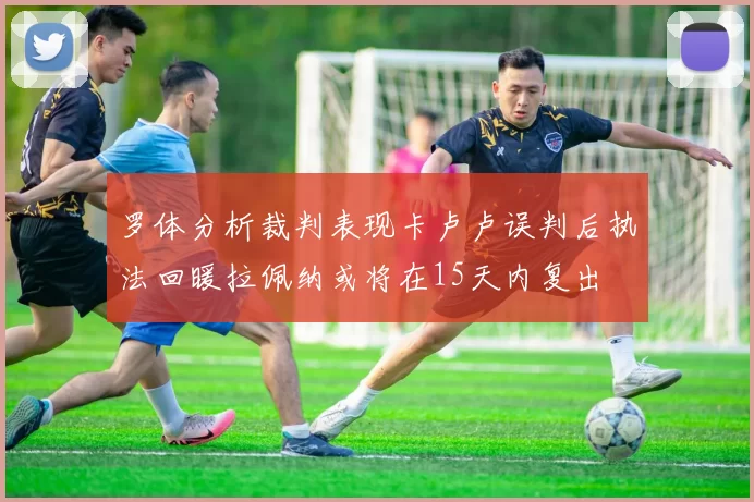 罗体分析裁判表现卡卢卢误判后执法回暖拉佩纳或将在15天内复出