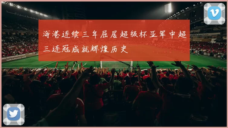 海港连续三年屈居超级杯亚军中超三连冠成就辉煌历史