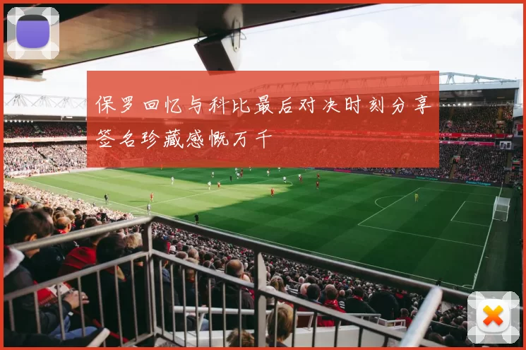 保罗回忆与科比最后对决时刻分享签名珍藏感慨万千