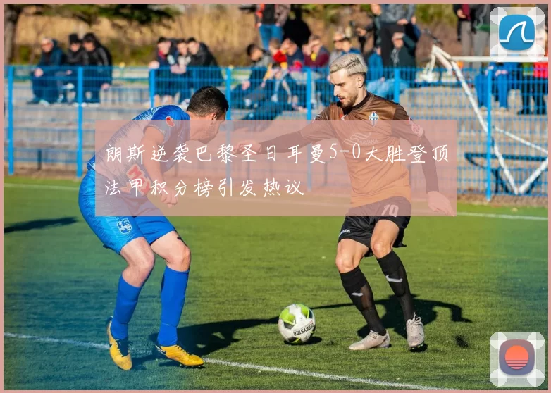 朗斯逆袭巴黎圣日耳曼5-0大胜登顶法甲积分榜引发热议