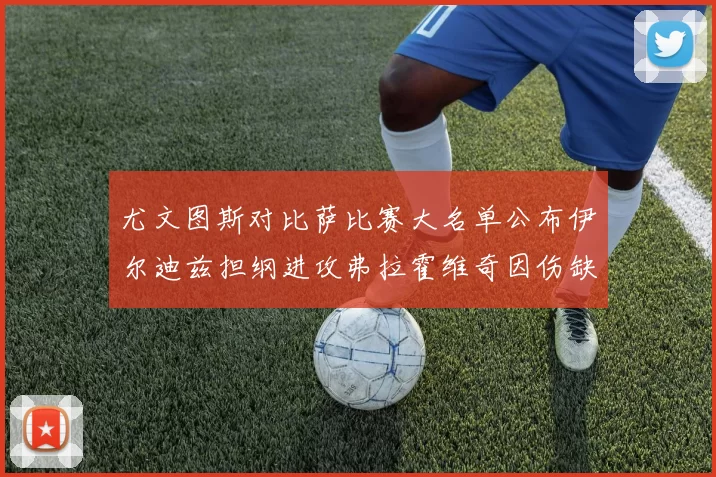 尤文图斯对比萨比赛大名单公布伊尔迪兹担纲进攻弗拉霍维奇因伤缺席