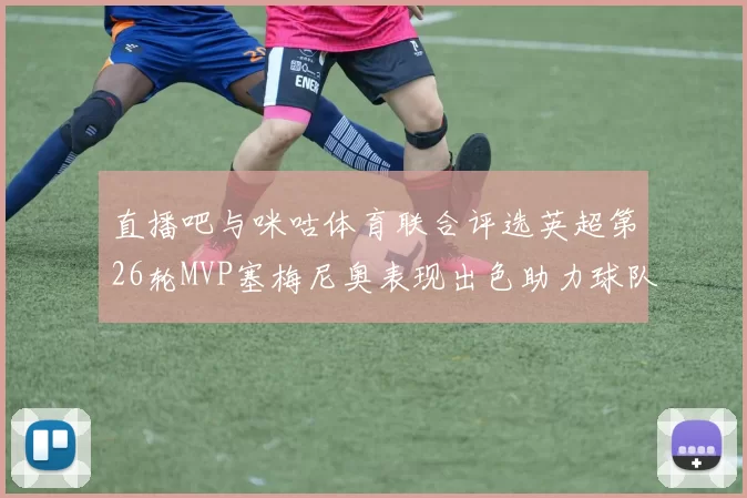 直播吧与咪咕体育联合评选英超第26轮MVP塞梅尼奥表现出色助力球队