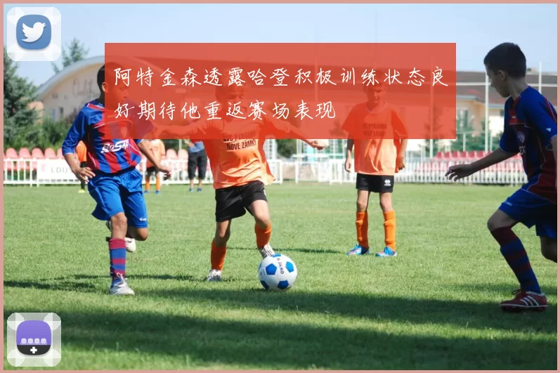 阿特金森透露哈登积极训练状态良好期待他重返赛场表现
