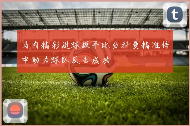 马内精彩进球扳平比分科曼精准传中助力球队反击成功