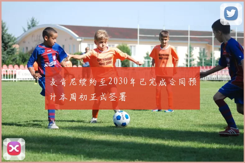 麦肯尼续约至2030年已完成合同预计本周初正式签署