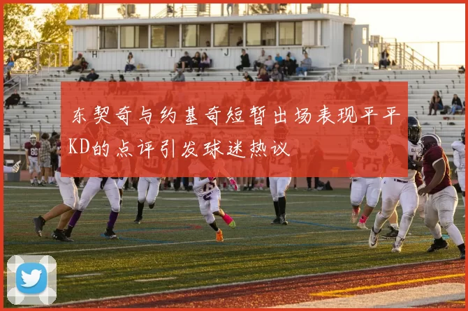 东契奇与约基奇短暂出场表现平平KD的点评引发球迷热议