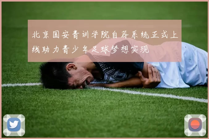 北京国安青训学院自荐系统正式上线助力青少年足球梦想实现