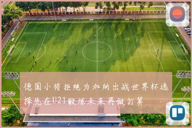 德国小将拒绝为加纳出战世界杯选择先在U21锻炼未来再做打算