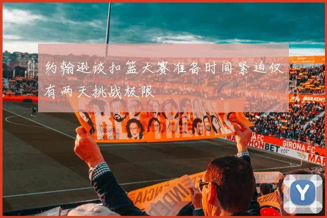 约翰逊谈扣篮大赛准备时间紧迫仅有两天挑战极限