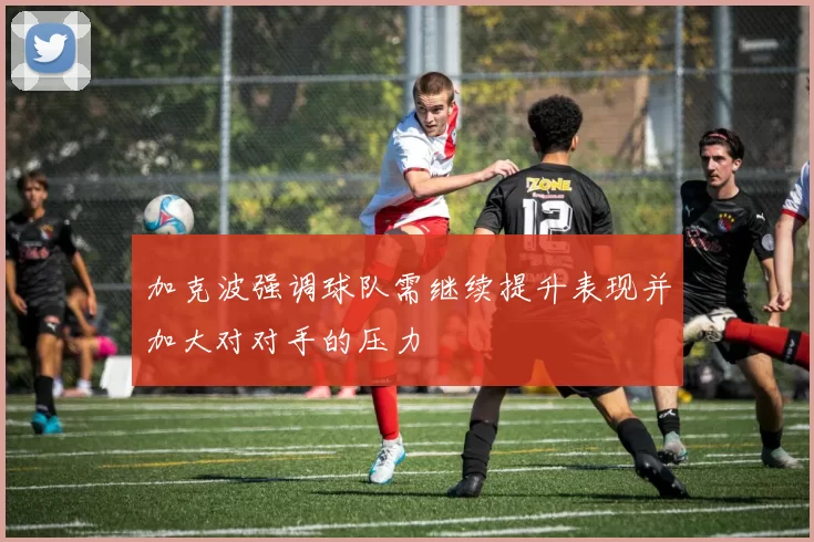 加克波强调球队需继续提升表现并加大对对手的压力